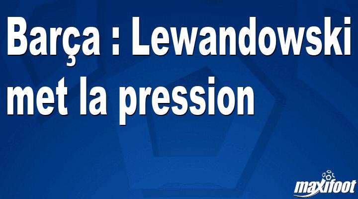 Mercato Bar?a : Lewandowski met la pression