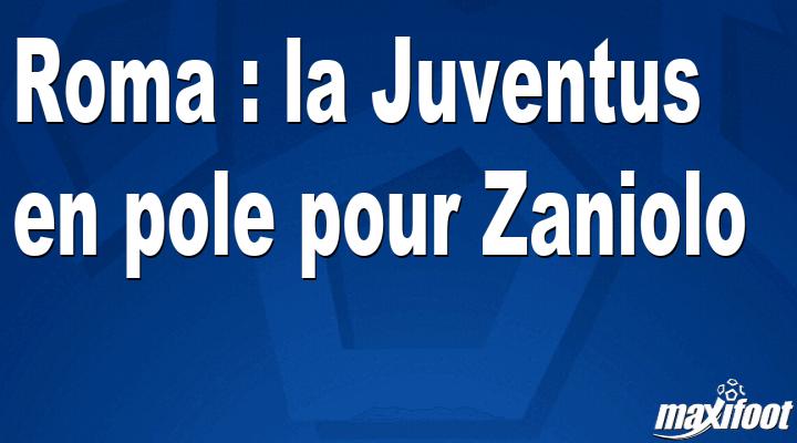 Mercato Roma : la Juventus en pole pour Zaniolo