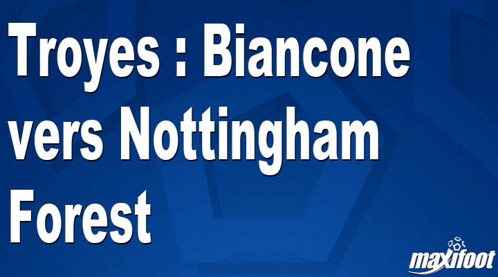 Mercato Troyes : Biancone vers Nottingham Forest