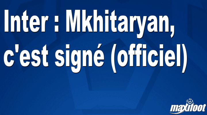 Mercato Inter : Mkhitaryan, c'est sign? (officiel)